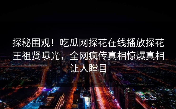 探秘围观！吃瓜网探花在线播放探花王祖贤曝光，全网疯传真相惊爆真相让人瞠目