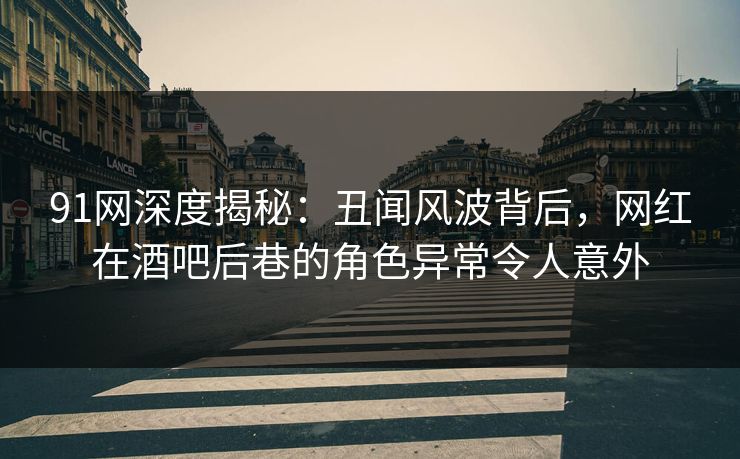 91网深度揭秘：丑闻风波背后，网红在酒吧后巷的角色异常令人意外