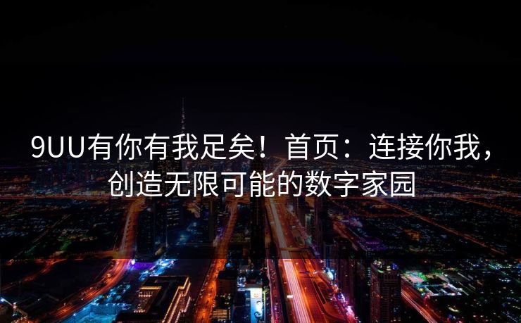 9UU有你有我足矣！首页：连接你我，创造无限可能的数字家园