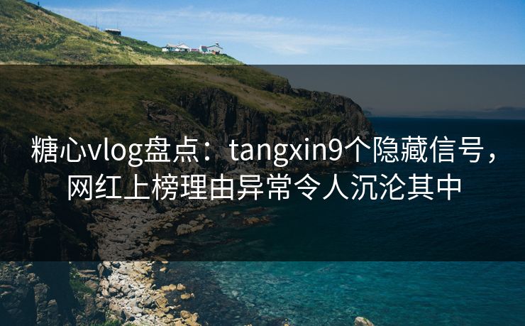 糖心vlog盘点:tangxin9个隐藏信号,网红上榜理由异常令人沉沦其中