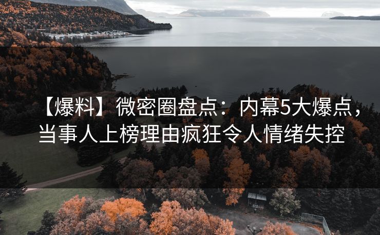 【爆料】微密圈盘点:内幕5大爆点,当事人上榜理由疯狂令人情绪失控