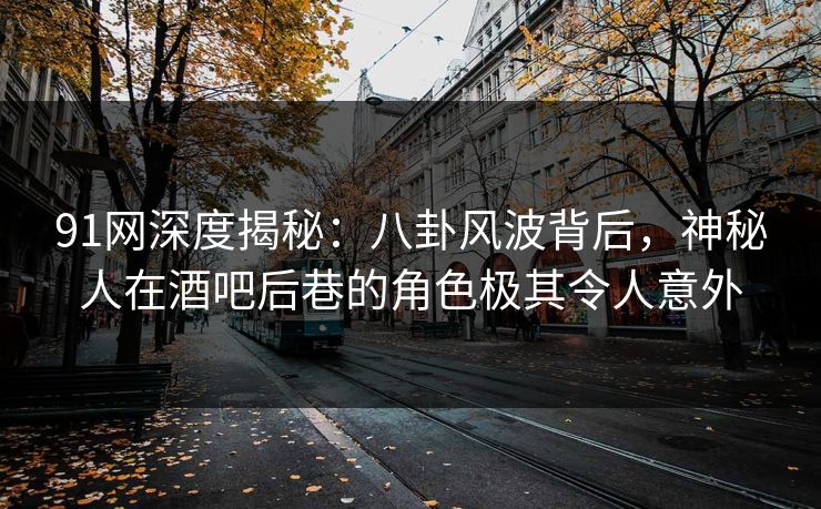 91网深度揭秘：八卦风波背后，神秘人在酒吧后巷的角色极其令人意外