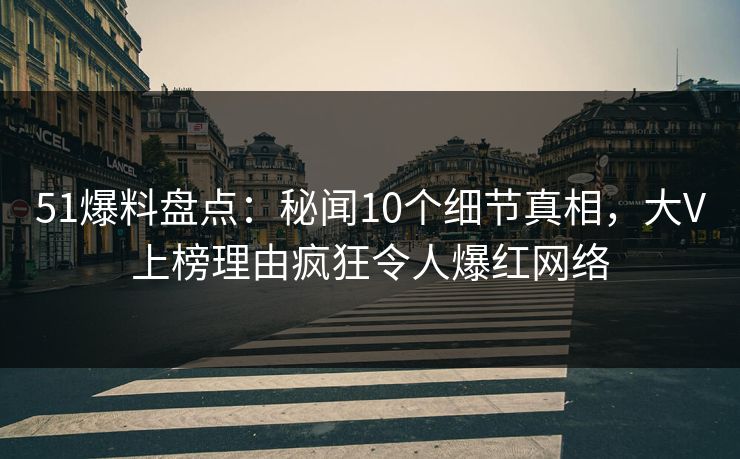 51爆料盘点：秘闻10个细节真相，大V上榜理由疯狂令人爆红网络