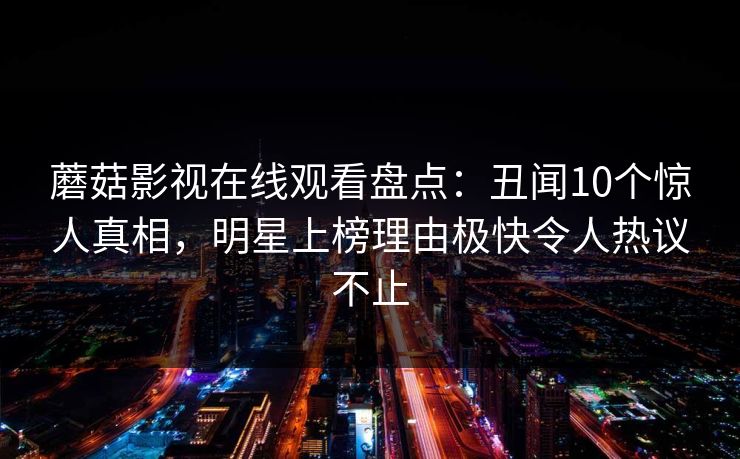 蘑菇影视在线观看盘点：丑闻10个惊人真相，明星上榜理由极快令人热议不止