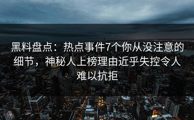 黑料盘点：热点事件7个你从没注意的细节，神秘人上榜理由近乎失控令人难以抗拒