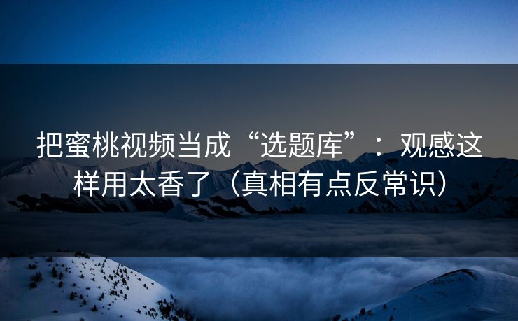 把蜜桃视频当成“选题库”:观感这样用太香了(真相有点反常识) 把蜜桃视频当成“选题库”:观感这样用太香了(真相有点反常识)