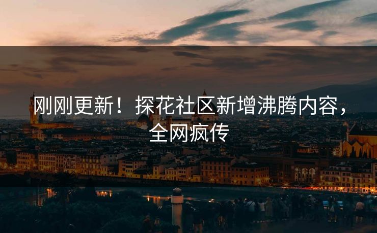 刚刚更新！探花社区新增沸腾内容，全网疯传