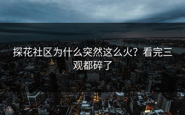 探花社区为什么突然这么火？看完三观都碎了