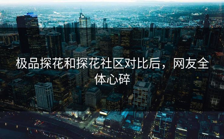 极品探花和探花社区对比后，网友全体心碎