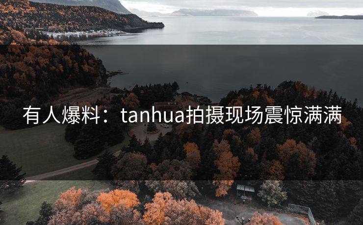 有人爆料：tanhua拍摄现场震惊满满