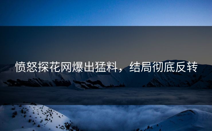 愤怒探花网爆出猛料，结局彻底反转