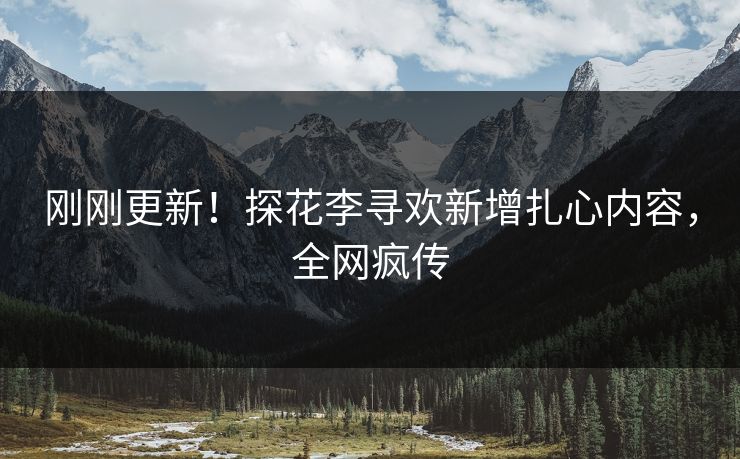 刚刚更新！探花李寻欢新增扎心内容，全网疯传