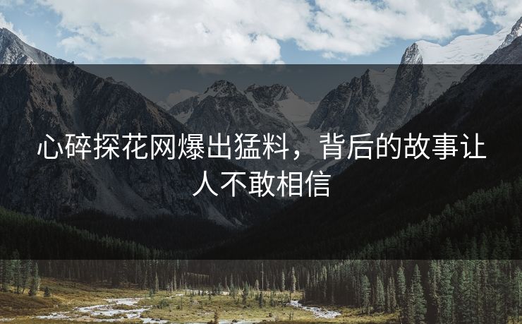 心碎探花网爆出猛料，背后的故事让人不敢相信
