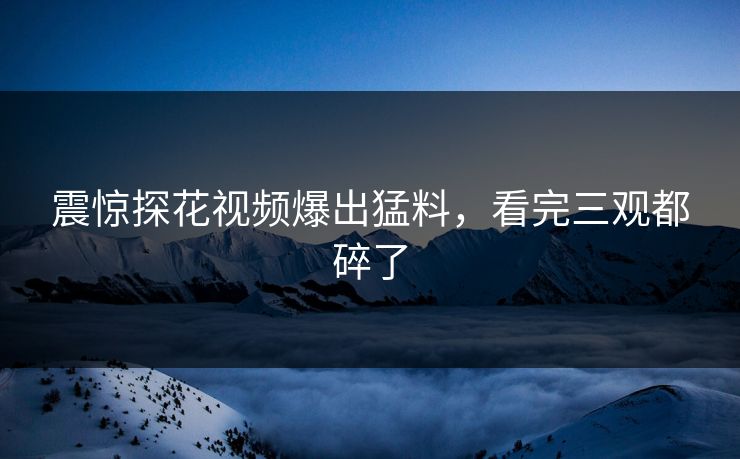 震惊探花视频爆出猛料，看完三观都碎了