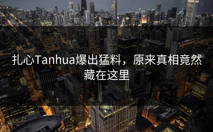 扎心Tanhua爆出猛料，原来真相竟然藏在这里