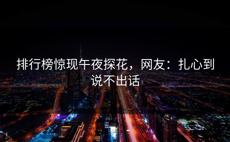 排行榜惊现午夜探花，网友：扎心到说不出话