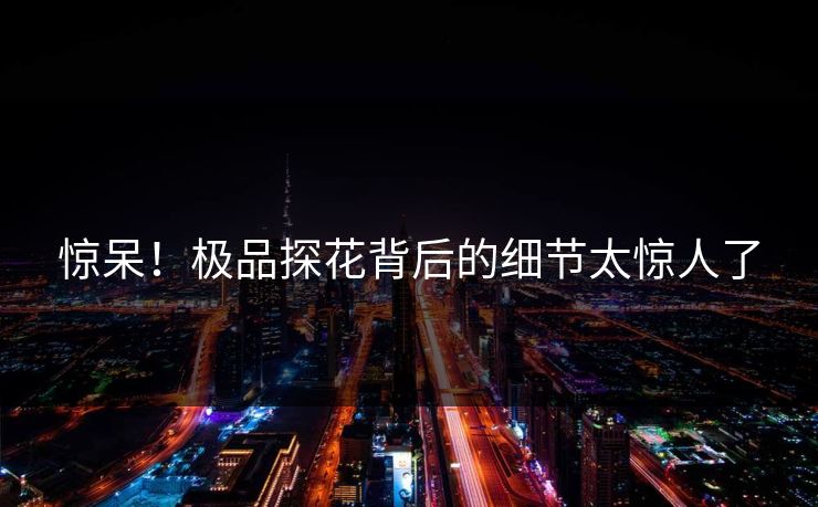 惊呆！极品探花背后的细节太惊人了