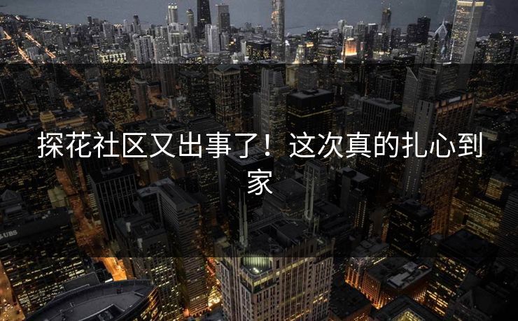 探花社区又出事了！这次真的扎心到家