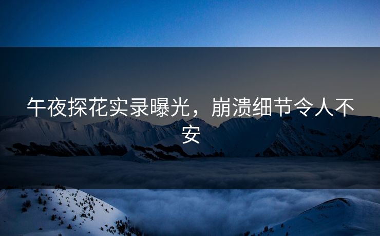 午夜探花实录曝光，崩溃细节令人不安