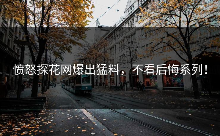 愤怒探花网爆出猛料，不看后悔系列！