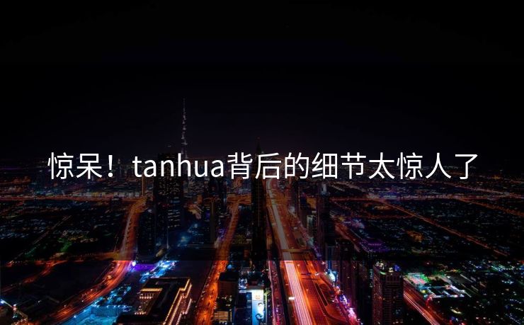 惊呆！tanhua背后的细节太惊人了