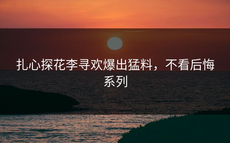 扎心探花李寻欢爆出猛料，不看后悔系列