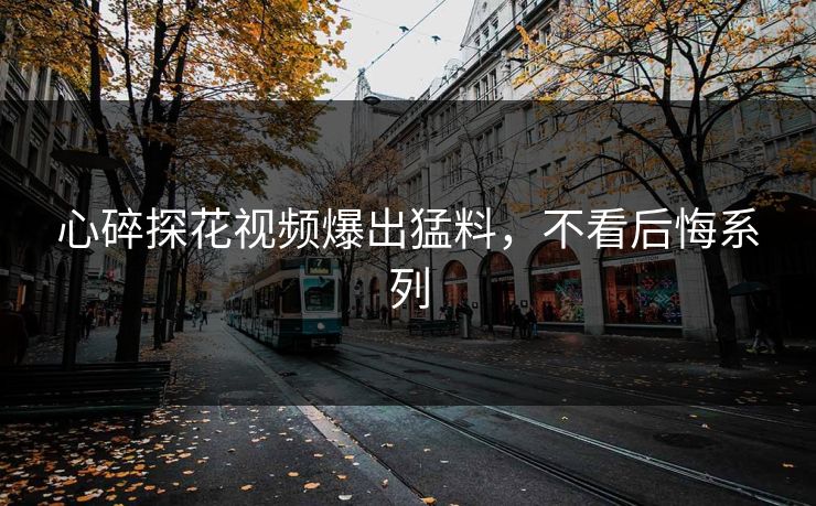 心碎探花视频爆出猛料，不看后悔系列