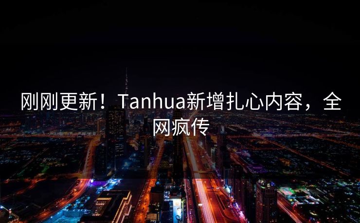 刚刚更新！Tanhua新增扎心内容，全网疯传
