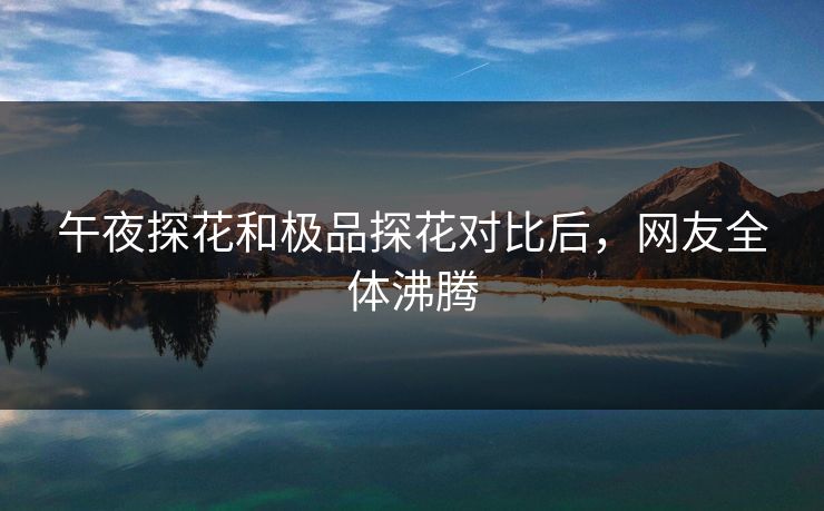 午夜探花和极品探花对比后，网友全体沸腾