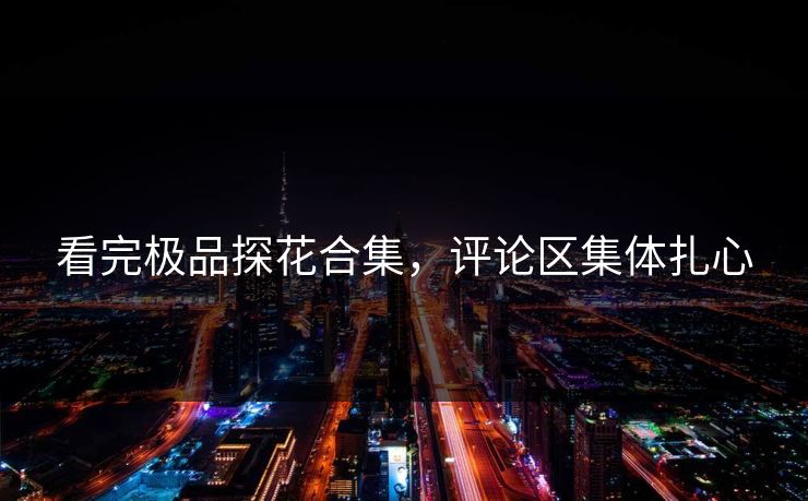 看完极品探花合集，评论区集体扎心