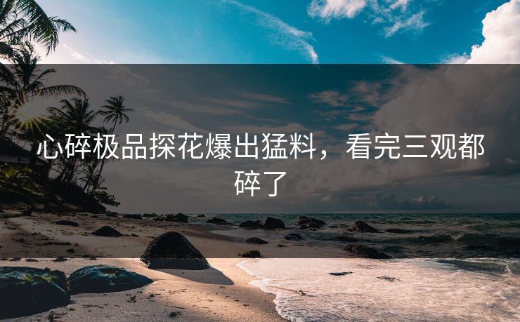 心碎极品探花爆出猛料，看完三观都碎了