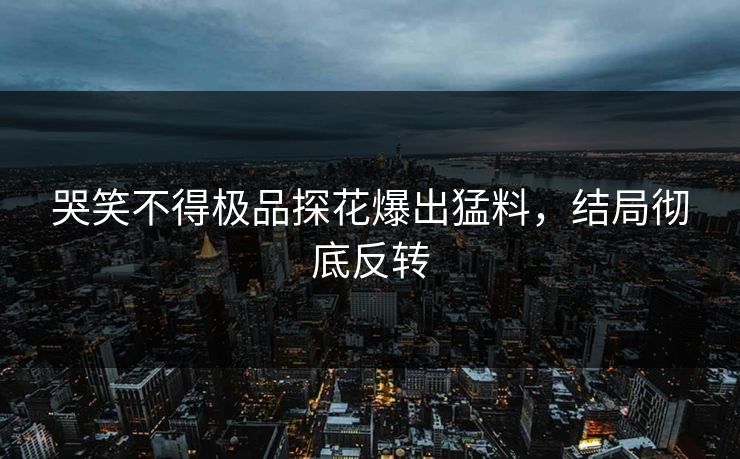 哭笑不得极品探花爆出猛料，结局彻底反转