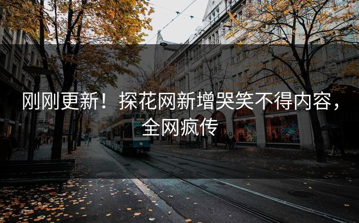 刚刚更新！探花网新增哭笑不得内容，全网疯传