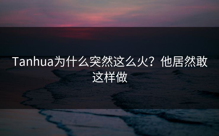 Tanhua为什么突然这么火？他居然敢这样做
