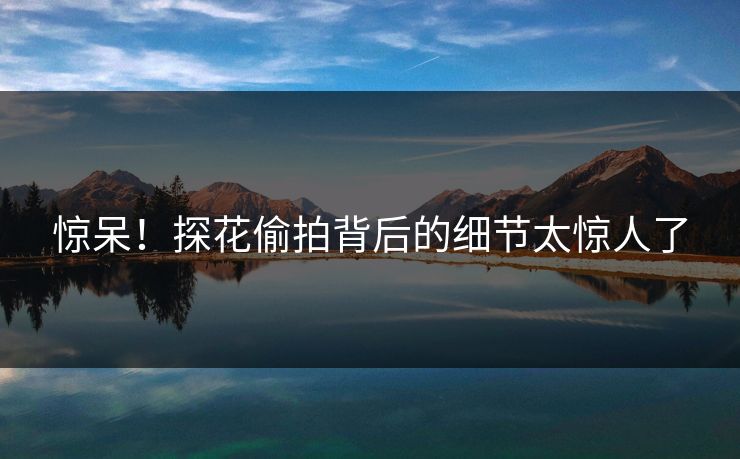 惊呆！探花偷拍背后的细节太惊人了