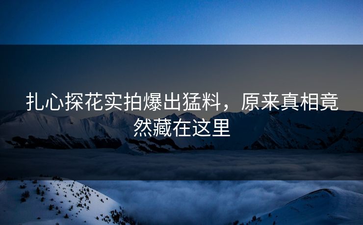 扎心探花实拍爆出猛料，原来真相竟然藏在这里