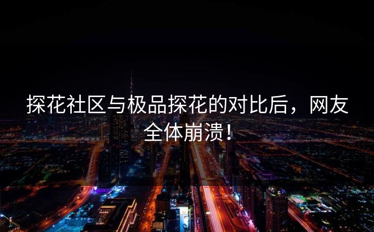 探花社区与极品探花的对比后，网友全体崩溃！
