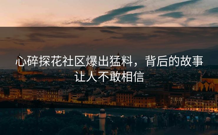 心碎探花社区爆出猛料，背后的故事让人不敢相信
