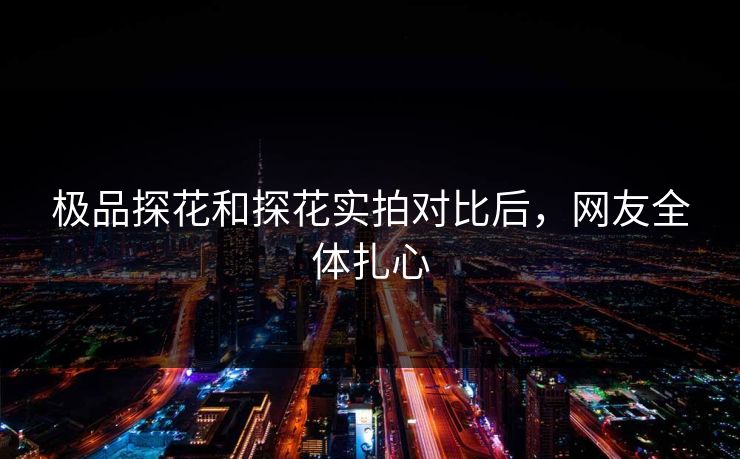 极品探花和探花实拍对比后，网友全体扎心