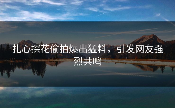 扎心探花偷拍爆出猛料，引发网友强烈共鸣
