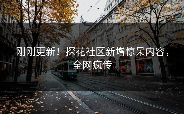 刚刚更新！探花社区新增惊呆内容，全网疯传