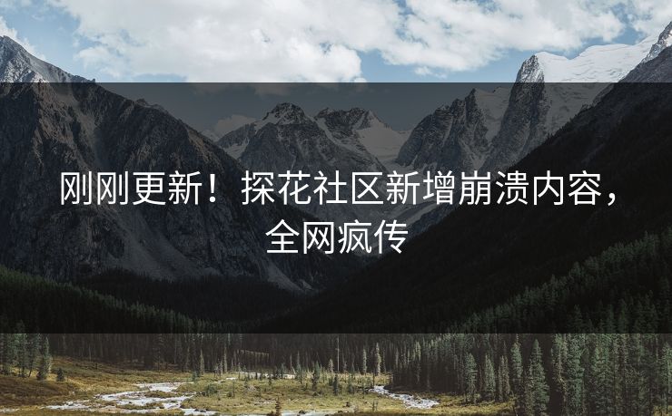 刚刚更新！探花社区新增崩溃内容，全网疯传