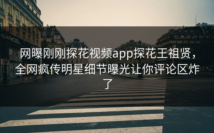网曝刚刚探花视频app探花王祖贤，全网疯传明星细节曝光让你评论区炸了