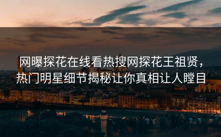 网曝探花在线看热搜网探花王祖贤，热门明星细节揭秘让你真相让人瞠目