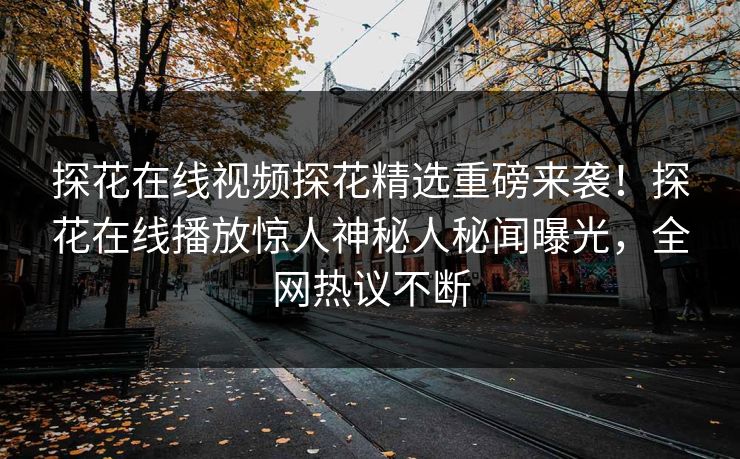 探花在线视频探花精选重磅来袭！探花在线播放惊人神秘人秘闻曝光，全网热议不断