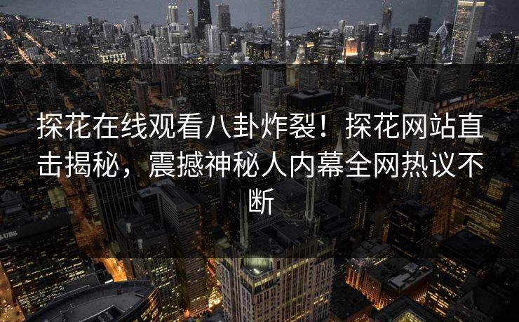 探花在线观看八卦炸裂！探花网站直击揭秘，震撼神秘人内幕全网热议不断