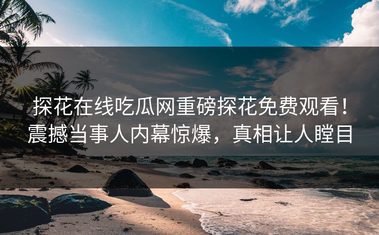 探花在线吃瓜网重磅探花免费观看！震撼当事人内幕惊爆，真相让人瞠目