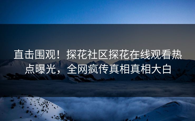 直击围观！探花社区探花在线观看热点曝光，全网疯传真相真相大白