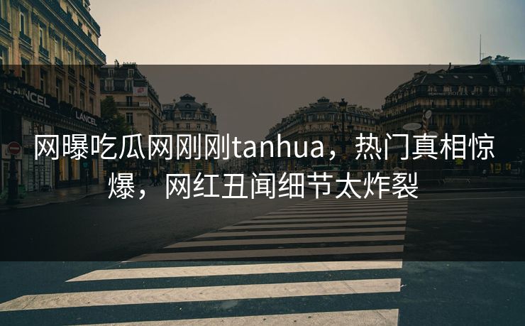 网曝吃瓜网刚刚tanhua，热门真相惊爆，网红丑闻细节太炸裂