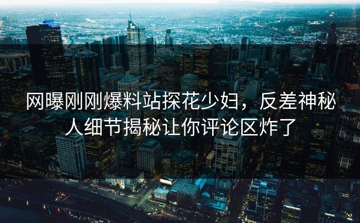网曝刚刚爆料站探花少妇，反差神秘人细节揭秘让你评论区炸了